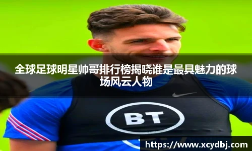 全球足球明星帅哥排行榜揭晓谁是最具魅力的球场风云人物