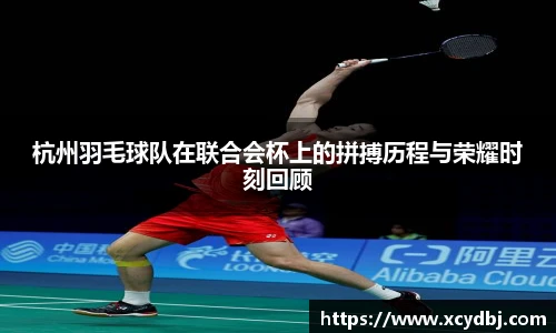 杭州羽毛球队在联合会杯上的拼搏历程与荣耀时刻回顾